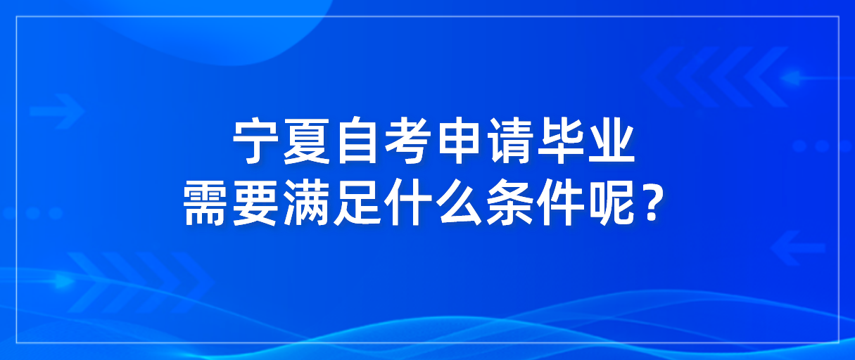 2022年上半年宁夏自考申请毕业需要满足什么条件呢? 2022年上半年宁夏自考申请毕业需要满足什么条件呢?