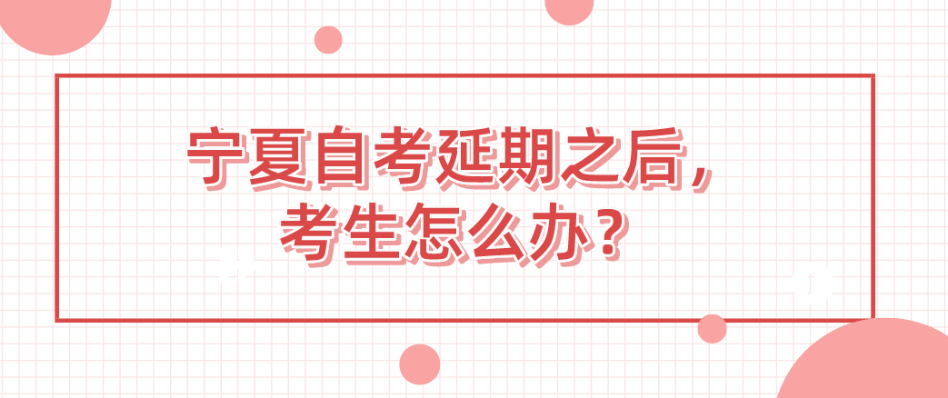宁夏自考延期之后,考生怎么办? 宁夏自考延期之后,考生怎么办?