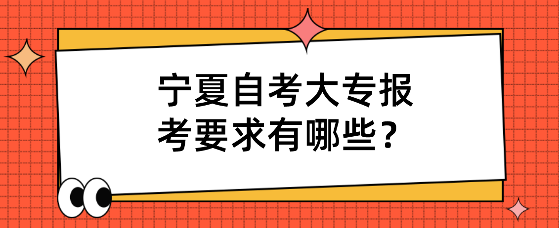 宁夏自考大专报考要求有哪些? 宁夏自考大专报考要求有哪些?