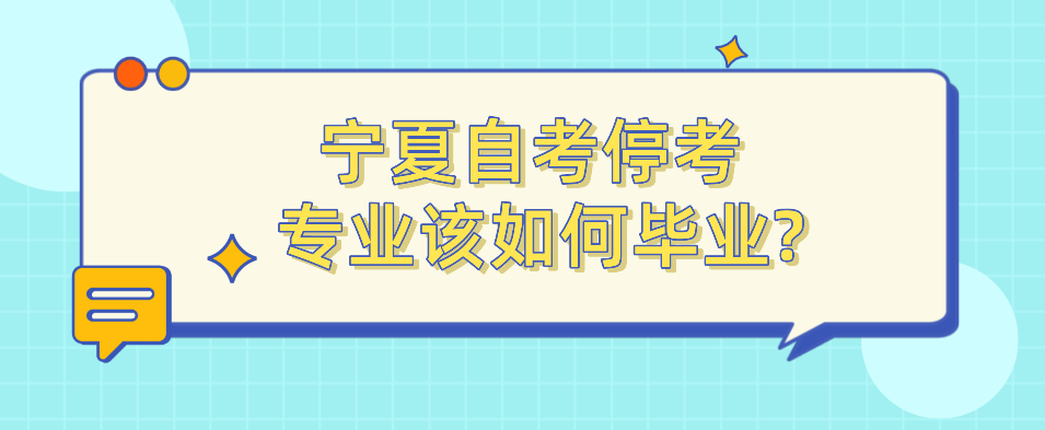 宁夏自考停考专业该如何毕业? 宁夏自考停考专业该如何毕业?