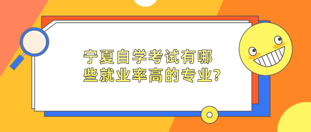 宁夏自学考试有哪些就业率高的专业? 宁夏自学考试有哪些就业率高的专业?