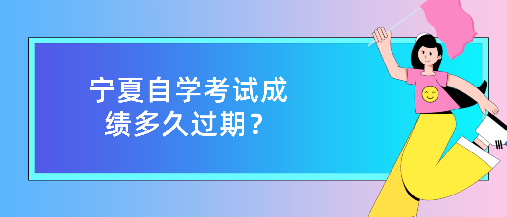 宁夏自学考试成绩多久过期? 宁夏自学考试成绩多久过期?