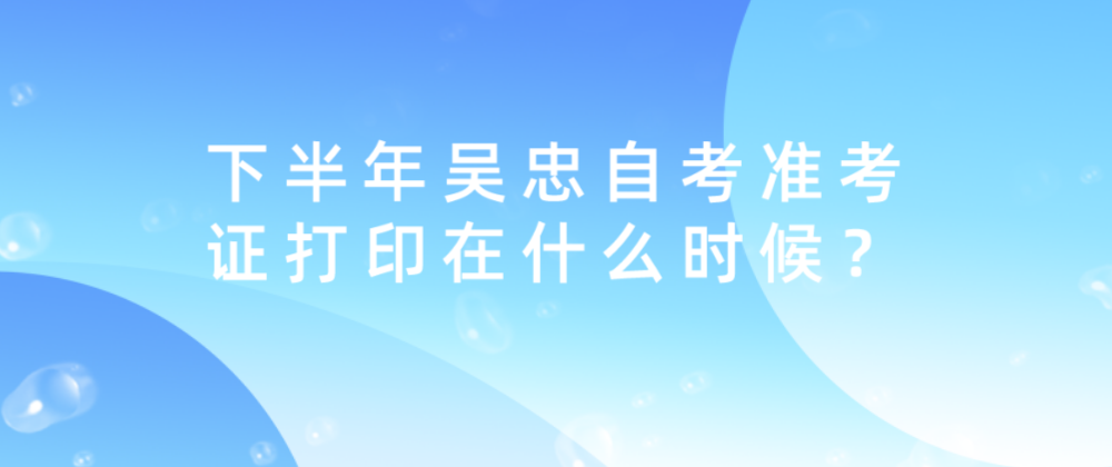 下半年吴忠自考准考证打印在什么时候? 下半年吴忠自考准考证打印在什么时候?