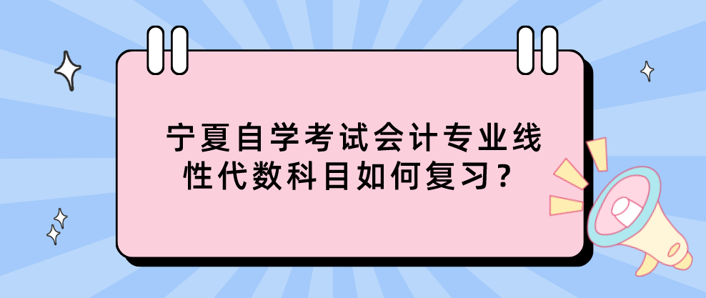 宁夏自学考试会计专业线性代数科目如何复习? 宁夏自学考试会计专业线性代数科目如何复习?