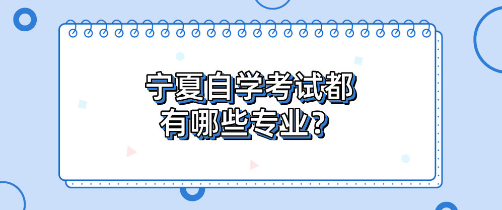 宁夏自学考试都有哪些专业? 宁夏自学考试都有哪些专业?