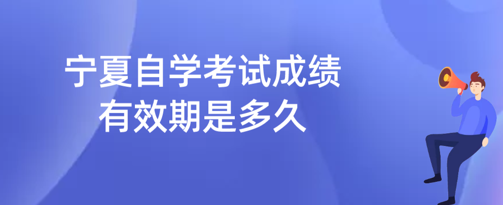 宁夏自学考试成绩有效期是多久 宁夏自学考试成绩有效期是多久