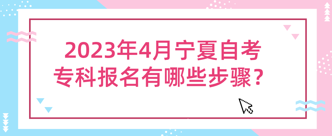 2023年4月宁夏自考专科报名有哪些步骤? 2023年4月宁夏自考专科报名有哪些步骤?