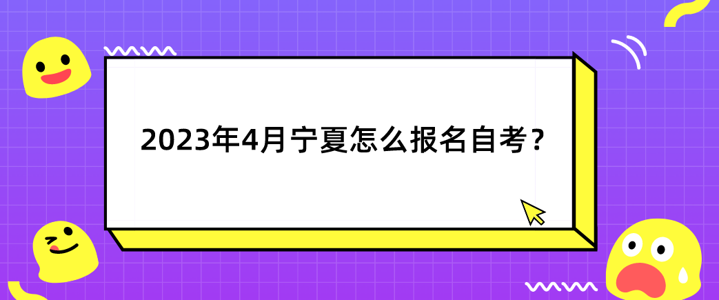 2023年4月宁夏怎么报名自考? 2023年4月宁夏怎么报名自考?