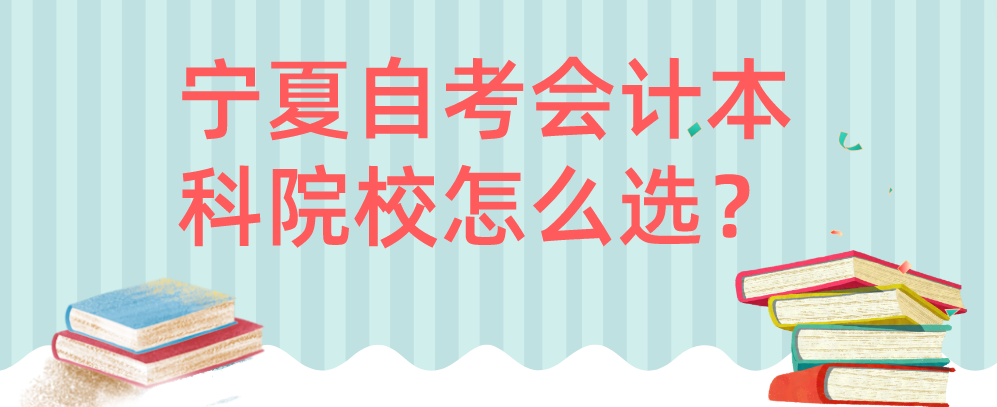 宁夏自考会计本科院校怎么选? 宁夏自考会计本科院校怎么选?