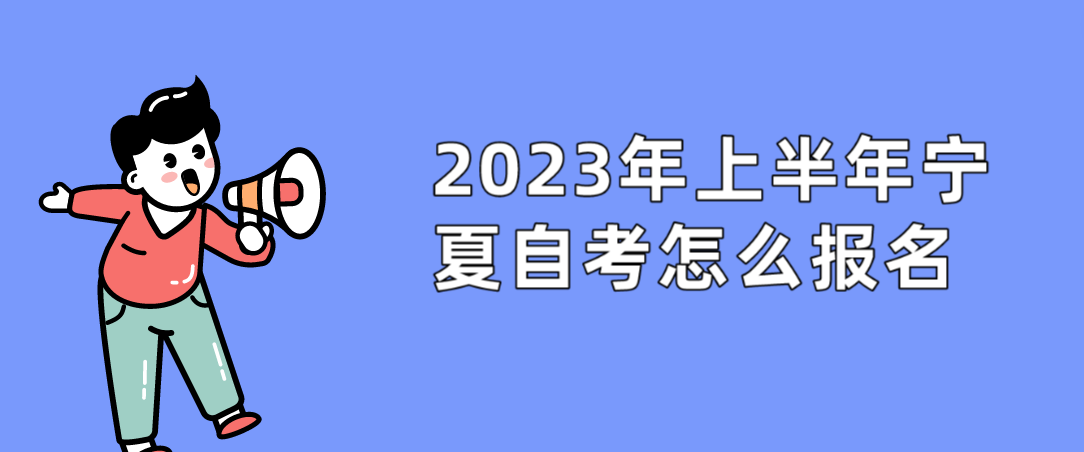 2023年上半年宁夏自考怎么报名 2023年上半年宁夏自考怎么报名