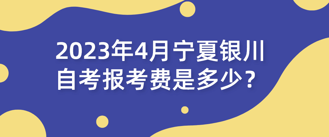 2023年4月宁夏银川自考报考费是多少? 2023年4月宁夏银川自考报考费是多少?