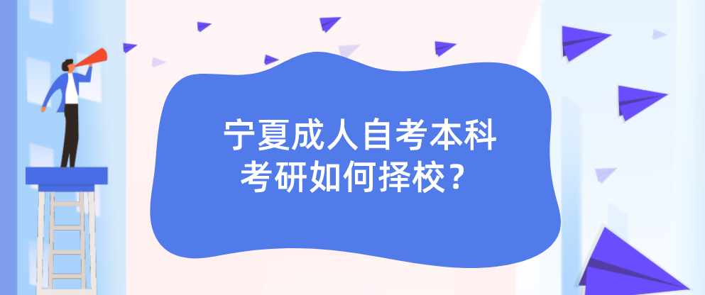 宁夏成人自考本科考研如何择校? 宁夏成人自考本科考研如何择校?