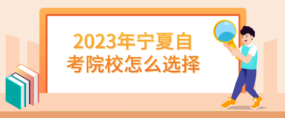 2023年宁夏自考院校怎么选择 2023年宁夏自考院校怎么选择