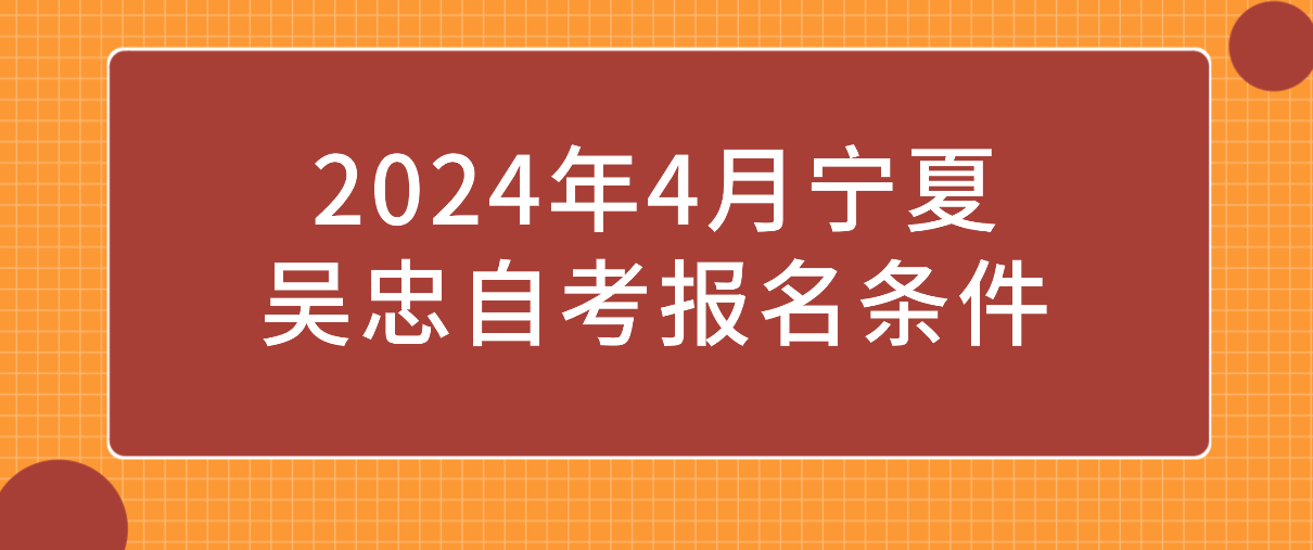 2024年4月宁夏吴忠自考报名条件(图1) 1708660152747.jpg