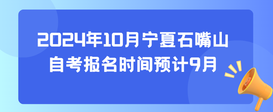 2024年10月宁夏石嘴山自考报名时间预计9月