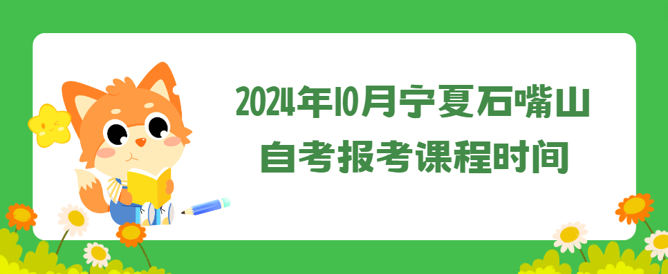 2024年10月宁夏石嘴山自考报考课程时间