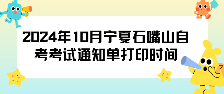 2024年10月宁夏石嘴山自考考试通知单打印时间 2024年10月宁夏石嘴山自考考试通知单打印时间