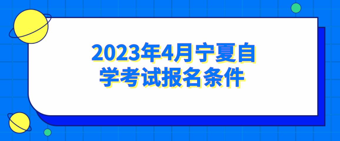 2023年4月宁夏自学考试报名条件 2023年4月宁夏自学考试报名条件