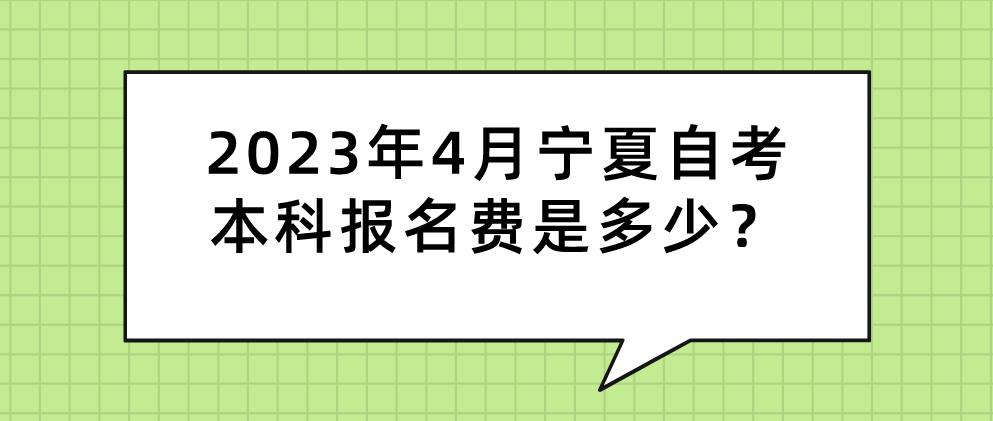 2023年4月宁夏自考本科报名费是多少? 2023年4月宁夏自考本科报名费是多少?