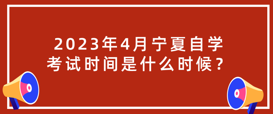 2023年4月宁夏自学考试时间是什么时候? 2023年4月宁夏自学考试时间是什么时候?