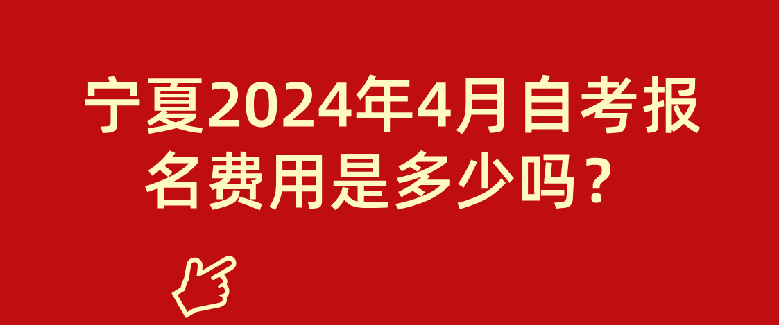 宁夏2024年4月自考报名费用是多少吗？