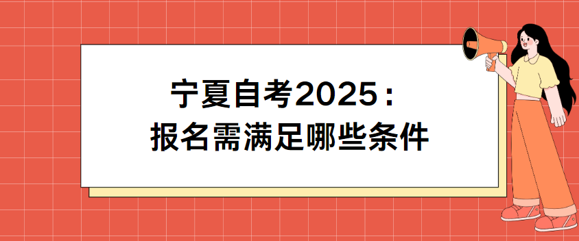 宁夏自考2025:报名需满足哪些条件(图1) 1732001389495.jpg